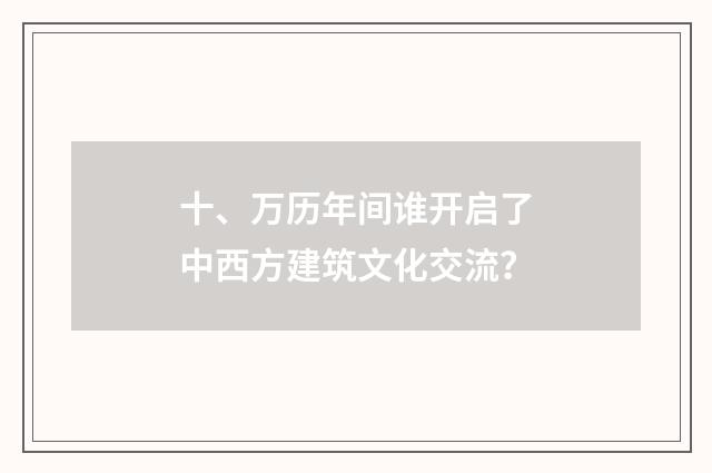 十、万历年间谁开启了中西方建筑文化交流？