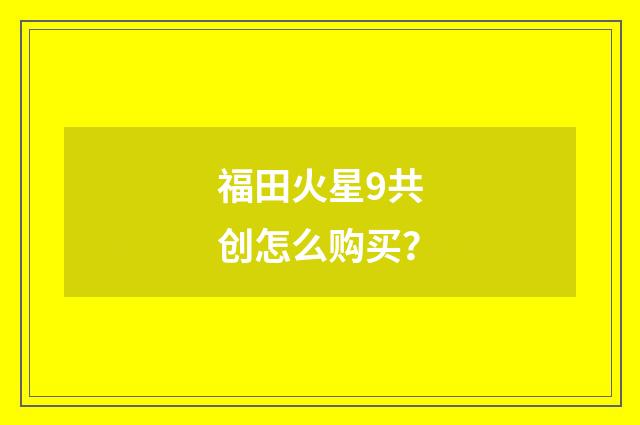 福田火星9共创怎么购买？