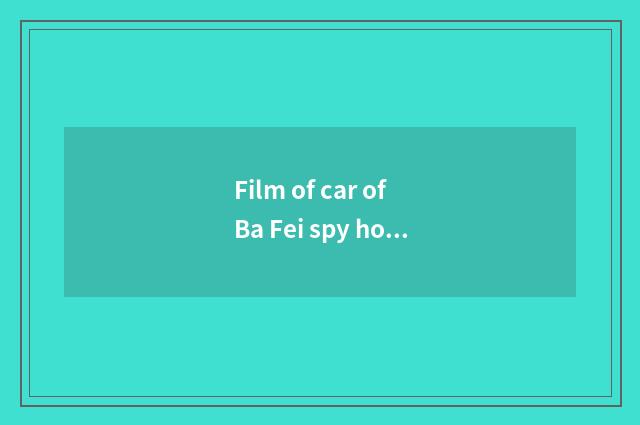 Film of car of Ba Fei spy how?