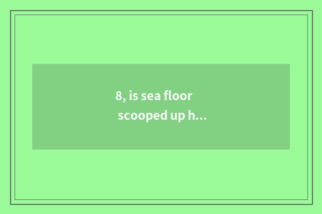 8, is sea floor scooped up how outside sell excellent?