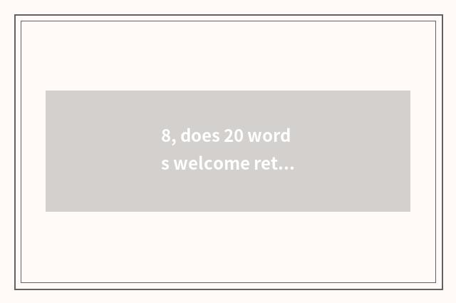 8, does 20 words welcome return to warm heart after go back to work?