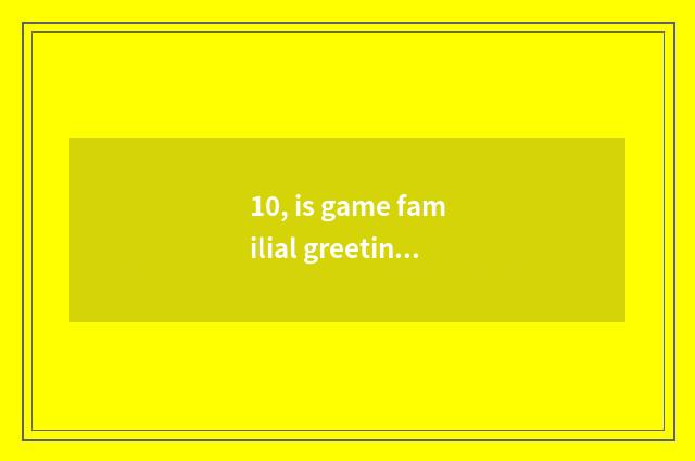 10, is game familial greeting language?