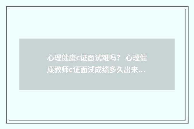 心理健康c证面试难吗？ 心理健康教师c证面试成绩多久出来？英文双语对照