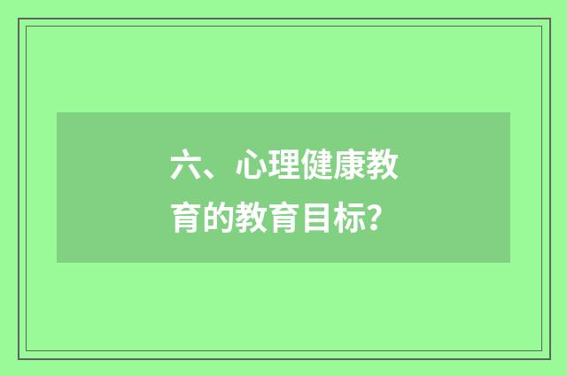 六、心理健康教育的教育目标？