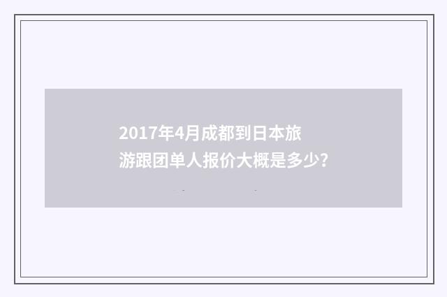2017年4月成都到日本旅游跟团单人报价大概是多少？
