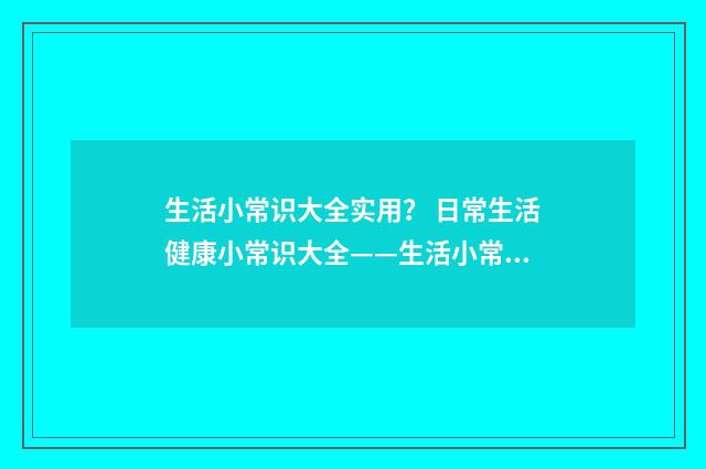 生活小常识大全实用？ 日常生活健康小常识大全——生活小常识小窍门？英文双语对照