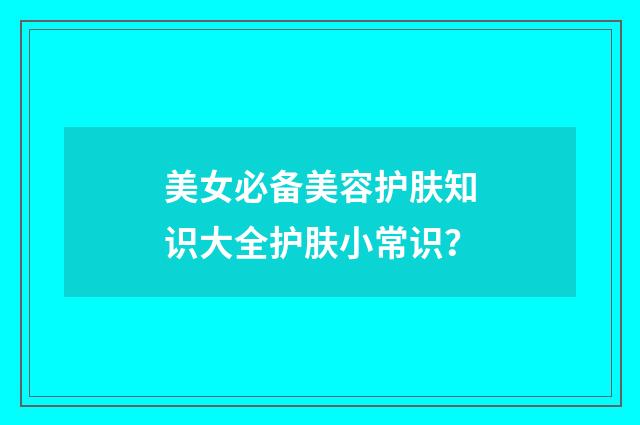 美女必备美容护肤知识大全护肤小常识？
