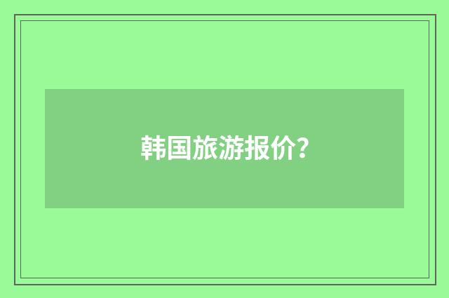 韩国旅游报价？