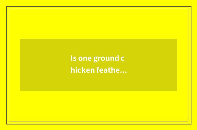 Is one ground chicken feather still full ground chicken feather?