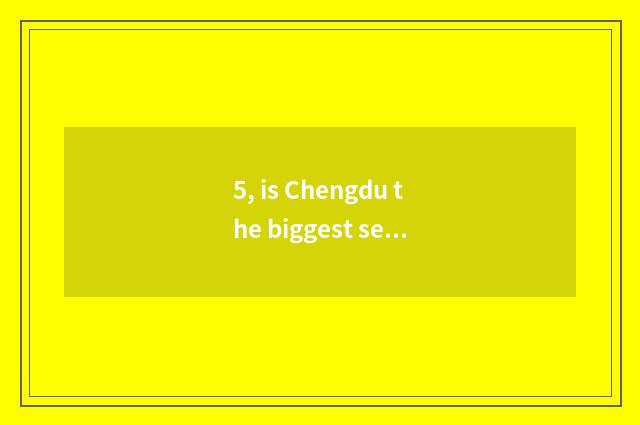 5, is Chengdu the biggest secondhand the market?