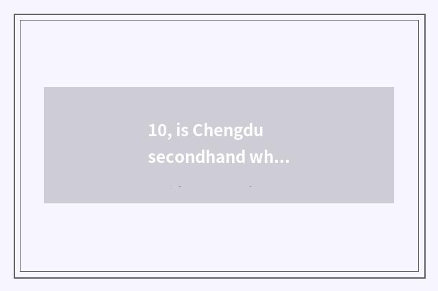 10, is Chengdu secondhand what does secondhand goods market have?