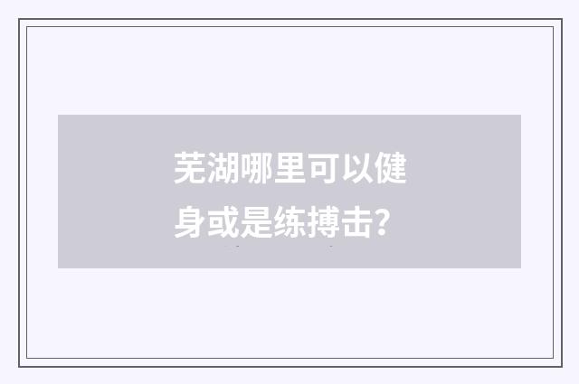 芜湖哪里可以健身或是练搏击？