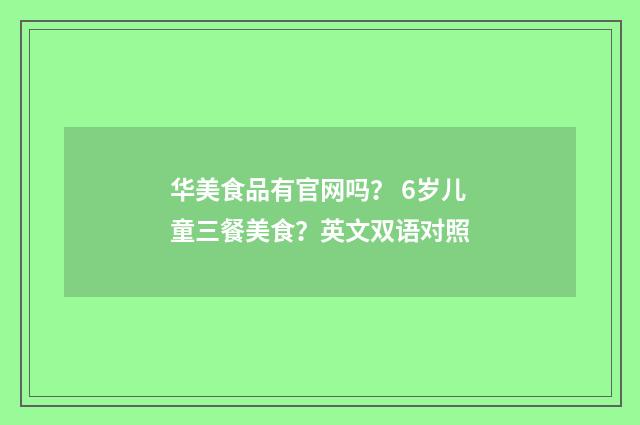 华美食品有官网吗? 6岁儿童三餐美食?英文双语对照