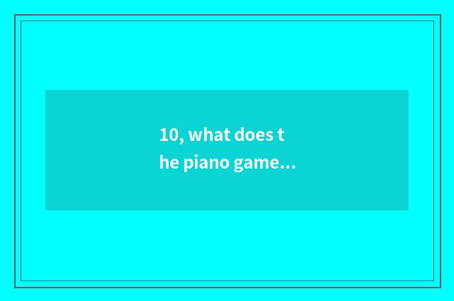 10, what does the piano game with experienced agile finger call the name?