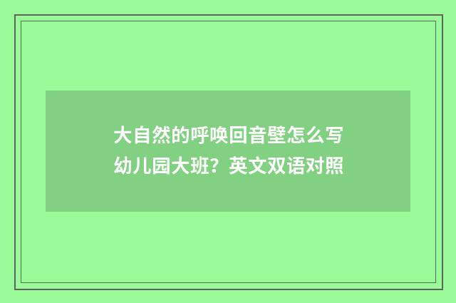 大自然的呼唤回音壁怎么写幼儿园大班？英文双语对照
