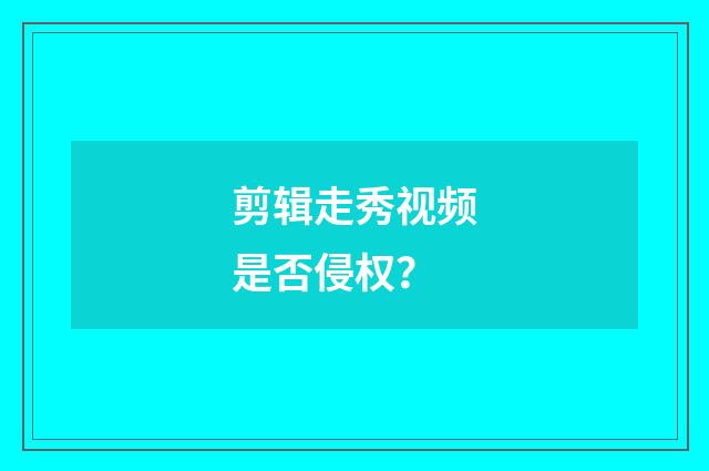 剪辑走秀视频是否侵权？