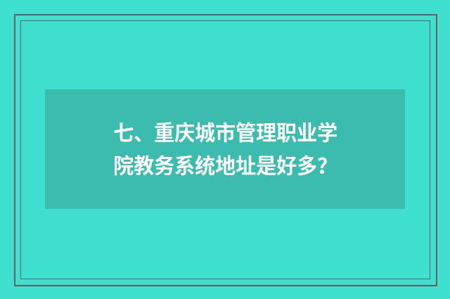 七、重庆城市管理职业学院教务系统地址是好多？