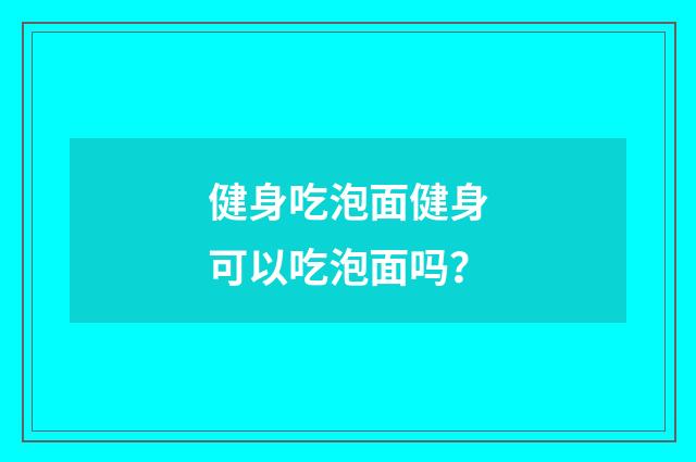 健身吃泡面健身可以吃泡面吗？