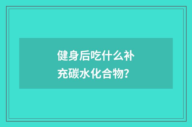 健身后吃什么补充碳水化合物？