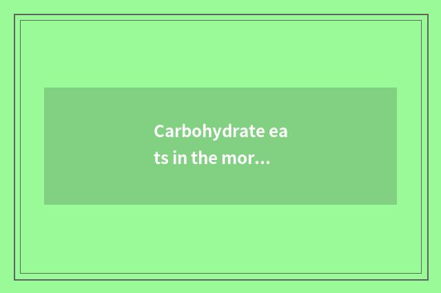 Carbohydrate eats in the morning or eat in the evening?
