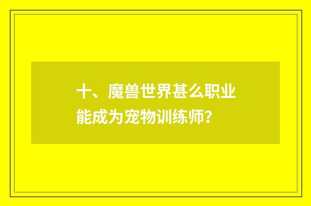 十、魔兽世界甚么职业能成为宠物训练师？
