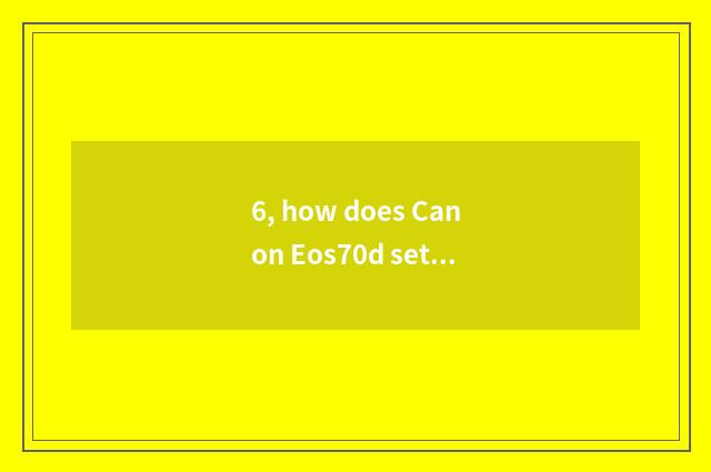 6, how does Canon Eos70d set digital camera?