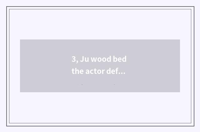 3, Ju wood bed the actor defect of Ju wood bed?
