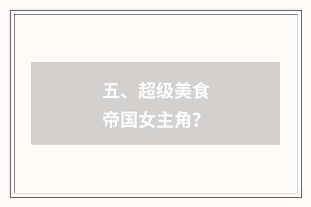 五、超级美食帝国女主角？