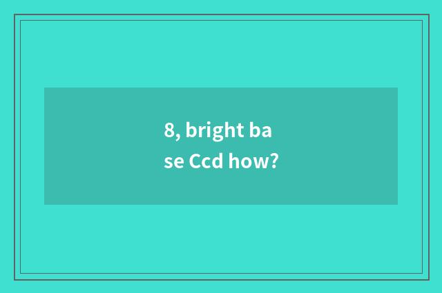 8, bright base Ccd how?