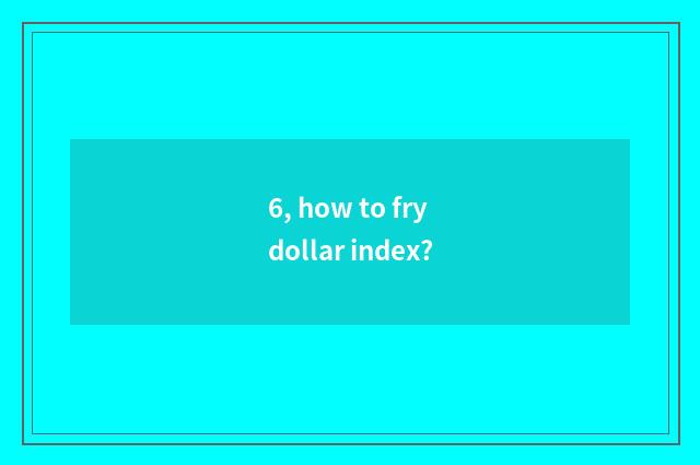 6, how to fry dollar index?