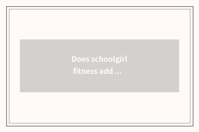Does schoolgirl fitness add flesh weightening finish to train a plan?