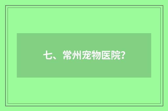 七、常州宠物医院?