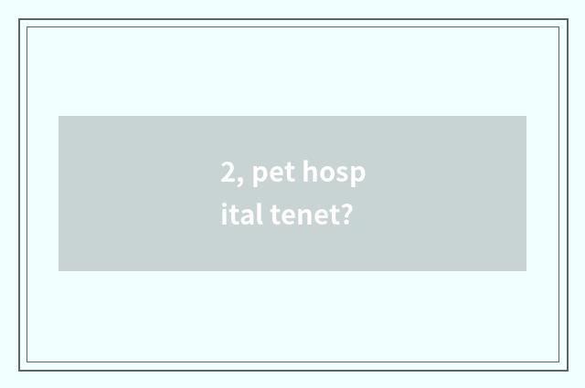 2, pet hospital tenet?