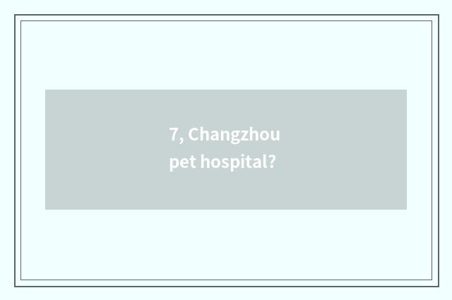 7, Changzhou pet hospital?