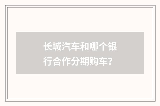 长城汽车和哪个银行合作分期购车？