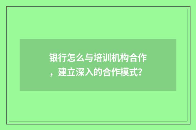 银行怎么与培训机构合作,建立深入的合作模式?