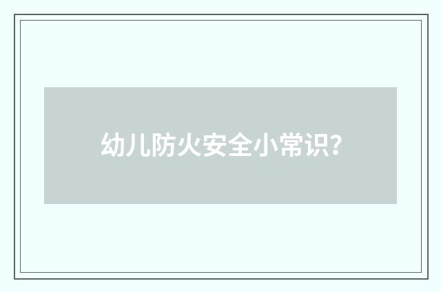 幼儿防火安全小常识？