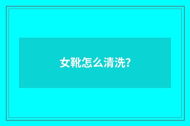 女靴怎么清洗？