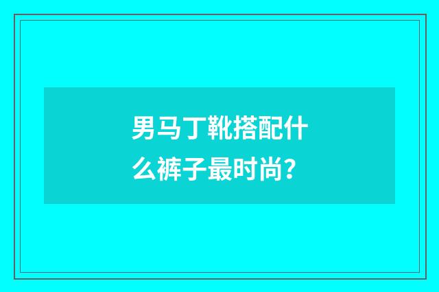 男马丁靴搭配什么裤子最时尚？