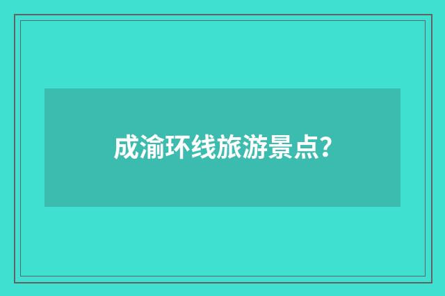 成渝环线旅游景点?