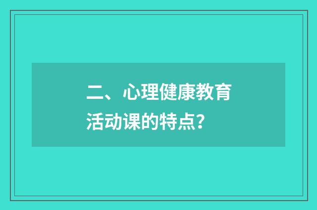 二、心理健康教育活动课的特点？