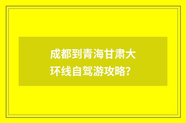成都到青海甘肃大环线自驾游攻略？