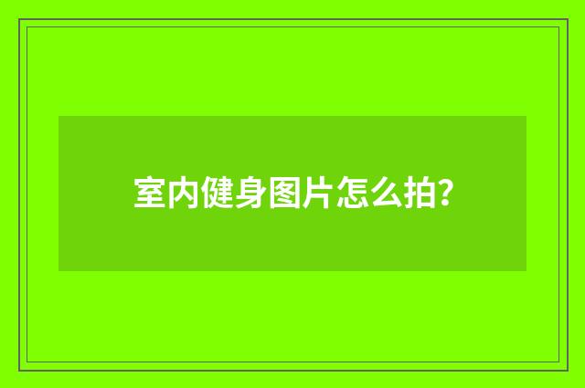 室内健身图片怎么拍？