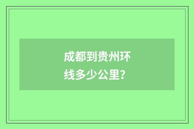 成都到贵州环线多少公里？