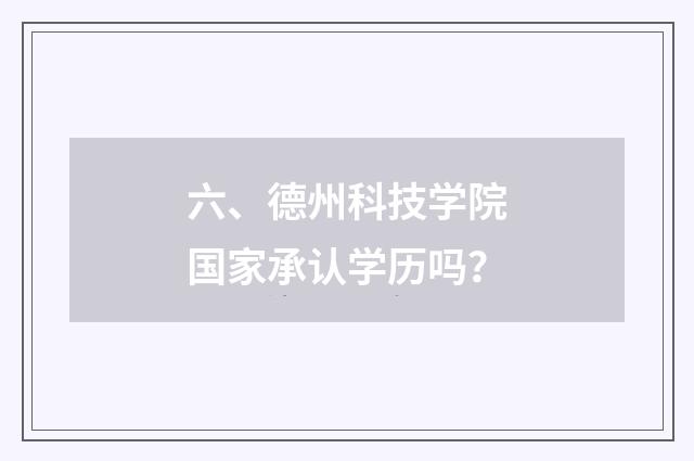 六、德州科技学院国家承认学历吗？