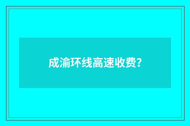 成渝环线高速收费？