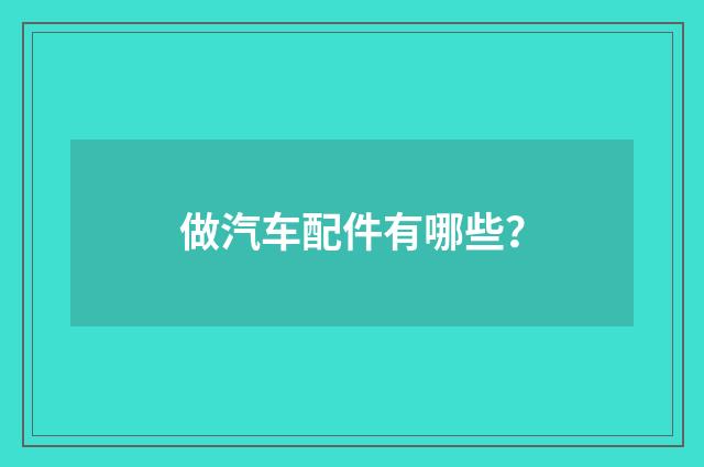 做汽车配件有哪些？