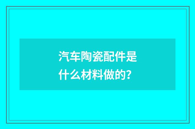 汽车陶瓷配件是什么材料做的？