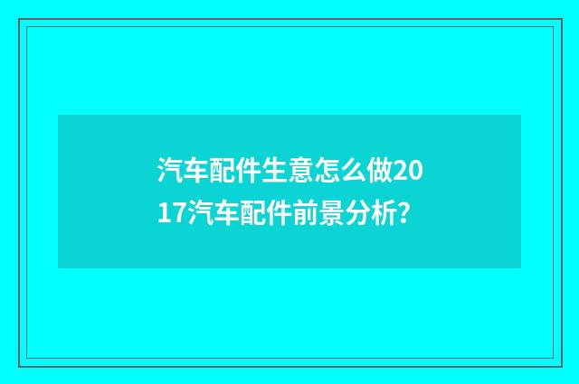 汽车配件生意怎么做2017汽车配件前景分析？