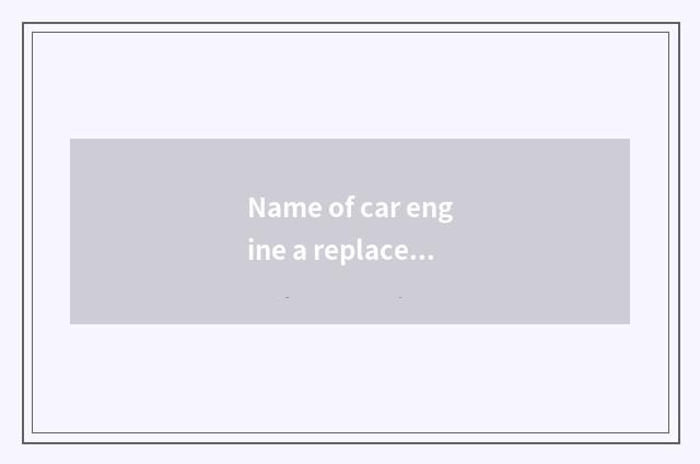Name of car engine a replacement?